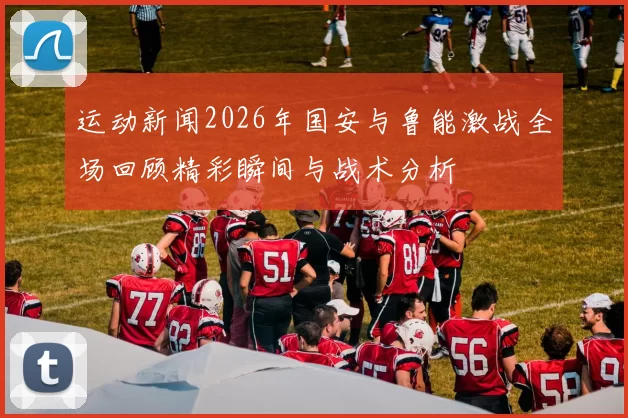 运动新闻2026年国安与鲁能激战全场回顾精彩瞬间与战术分析
