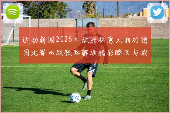 运动新闻2026年欧洲杯意大利对德国比赛回顾张路解读精彩瞬间与战术分析