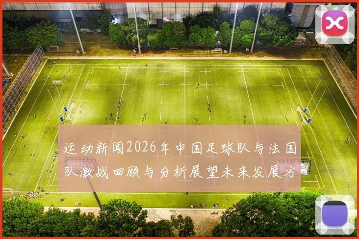 运动新闻2026年中国足球队与法国队激战回顾与分析展望未来发展方向