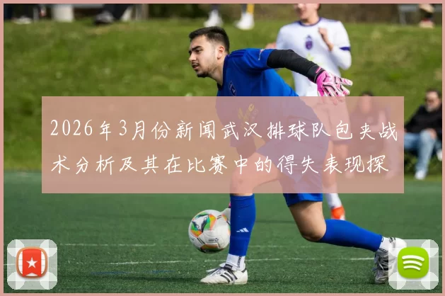 2026年3月份新闻武汉排球队包夹战术分析及其在比赛中的得失表现探讨